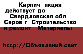 Кирпич (акция действует до 07.03.2017) - Свердловская обл., Серов г. Строительство и ремонт » Материалы   